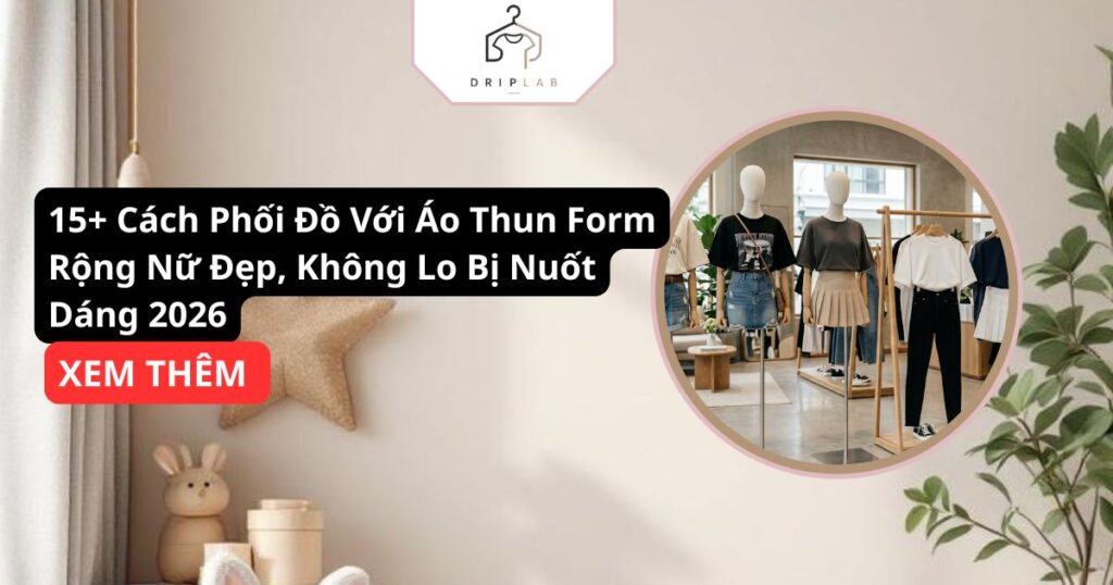 15+ Cách Phối Đồ Với Áo Thun Form Rộng Nữ Đẹp, Không Lo Bị Nuốt Dáng 2026