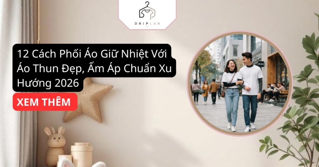 12 Cách Phối Áo Giữ Nhiệt Với Áo Thun Đẹp, Ấm Áp Chuẩn Xu Hướng 2026